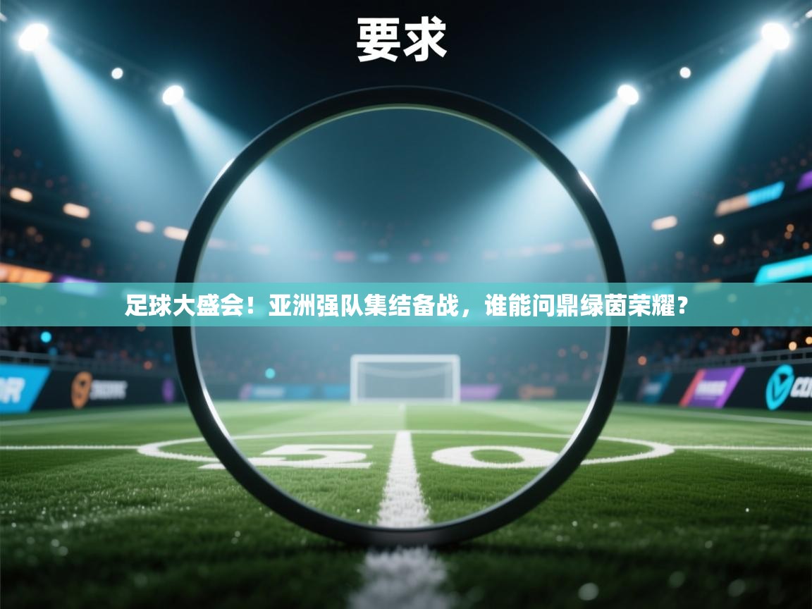 足球大盛会！亚洲强队集结备战，谁能问鼎绿茵荣耀？  第2张