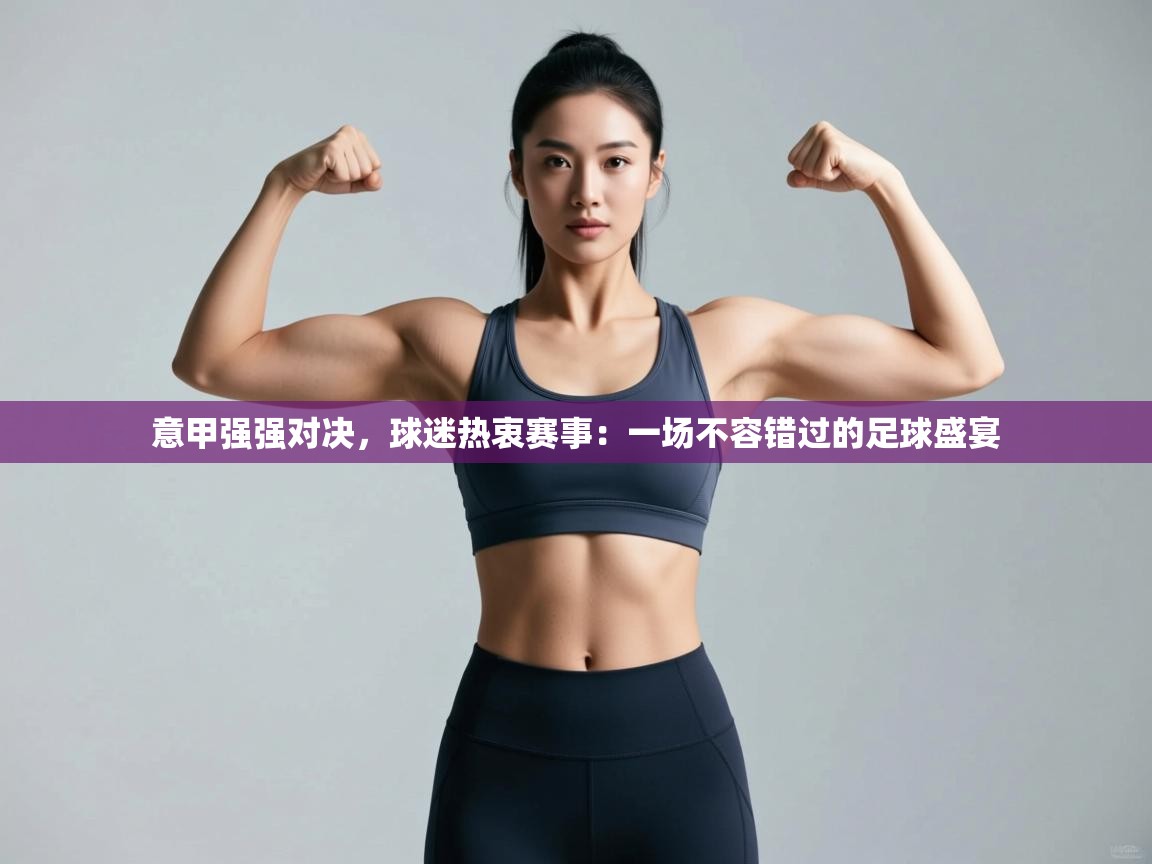 意甲强强对决,球迷热衷赛事:一场不容错过的足球盛宴 第1张