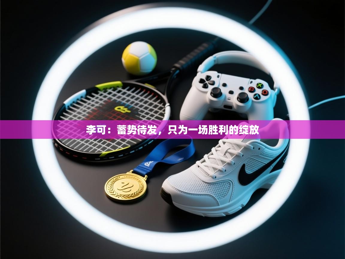 李可:蓄势待发,只为一场胜利的绽放 第1张