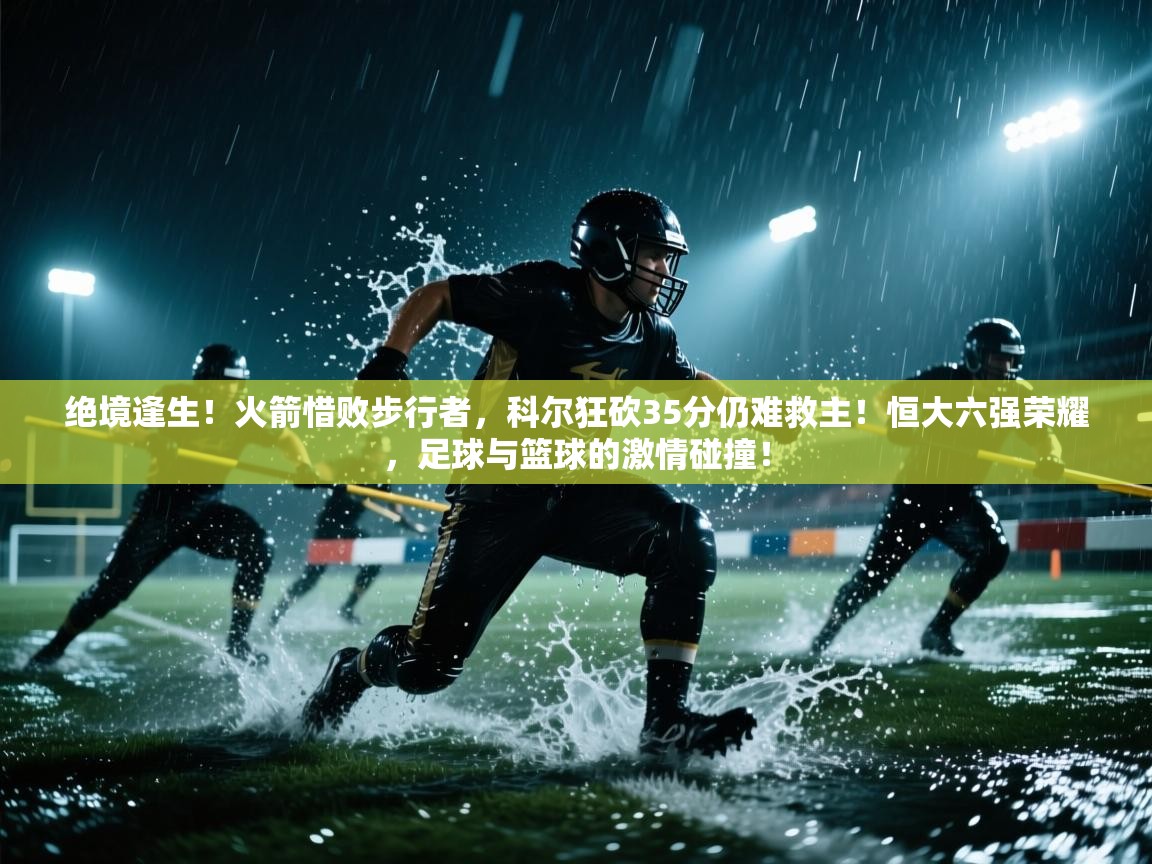 绝境逢生!火箭惜败步行者,科尔狂砍35分仍难救主!恒大六强荣耀,足球与篮球的激情碰撞! 第1张