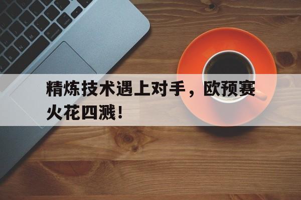 开云体育app下载-精炼技术遇上对手，欧预赛火花四溅！的简单介绍